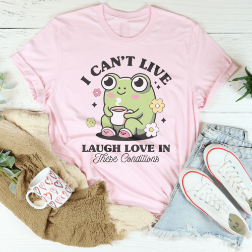 I Can't Live Laugh Love In These Condition Tee
